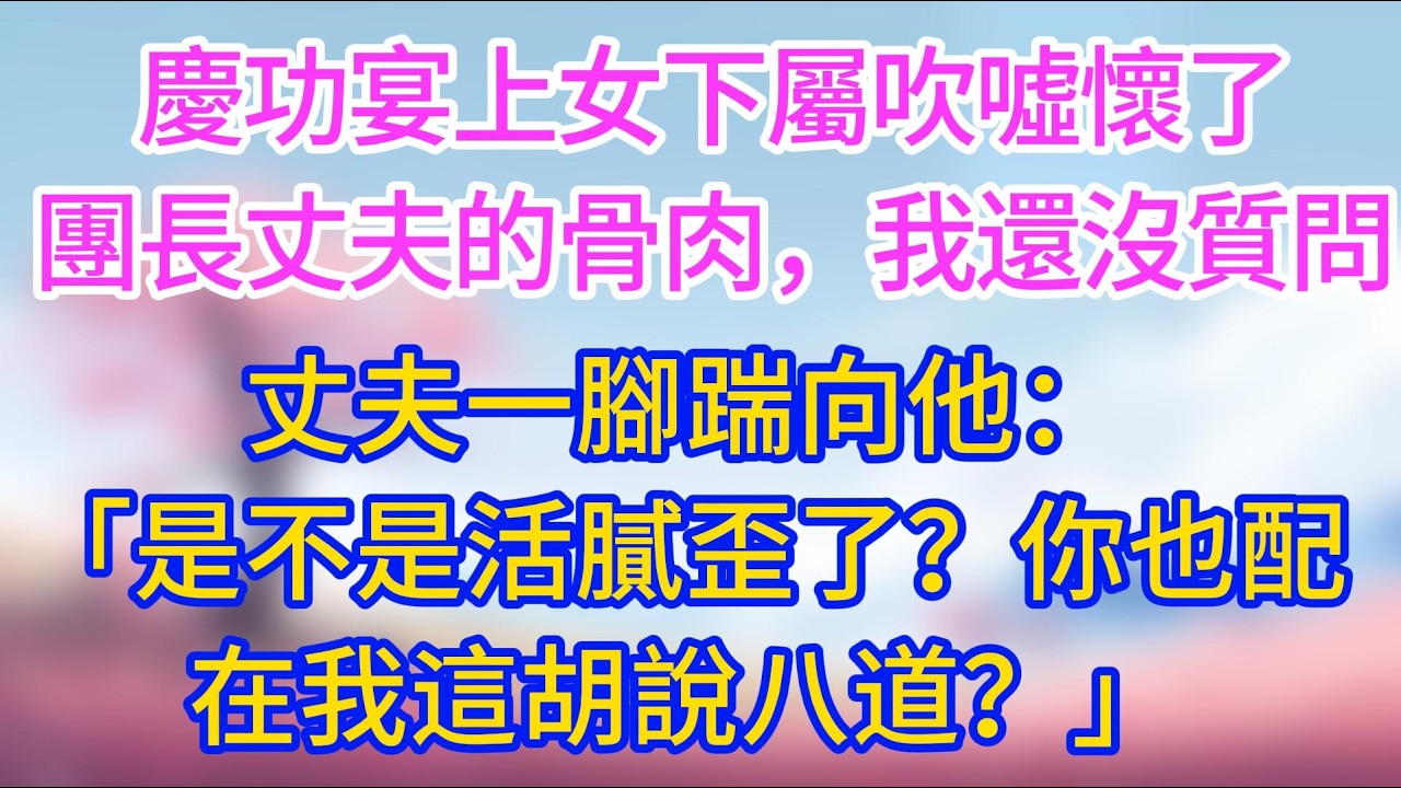 慶功宴上女下屬吹噓懷了團長丈夫的骨肉，我還沒質問，丈夫一腳踹向他：「是不是活膩歪了？你也配在我這胡說八道？」#夜讀人生 #情感故事 #小三故事 #外遇 #婚外情 #背叛 #愛情糾葛 #三角戀