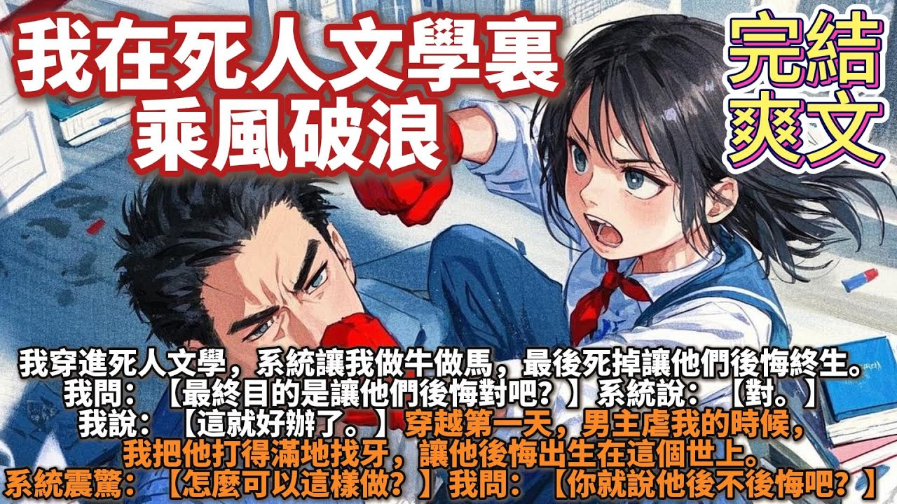 完結爽文：我在死人文學裏乘風破浪。我穿進死人文學，系統讓我做牛做馬，無私奉獻，最後死掉讓他們後悔終生。我問：最終目的是讓他們後悔對吧？系統說：對。我說：這就好辦了。男主虐我的時候，我把他打得滿地找牙