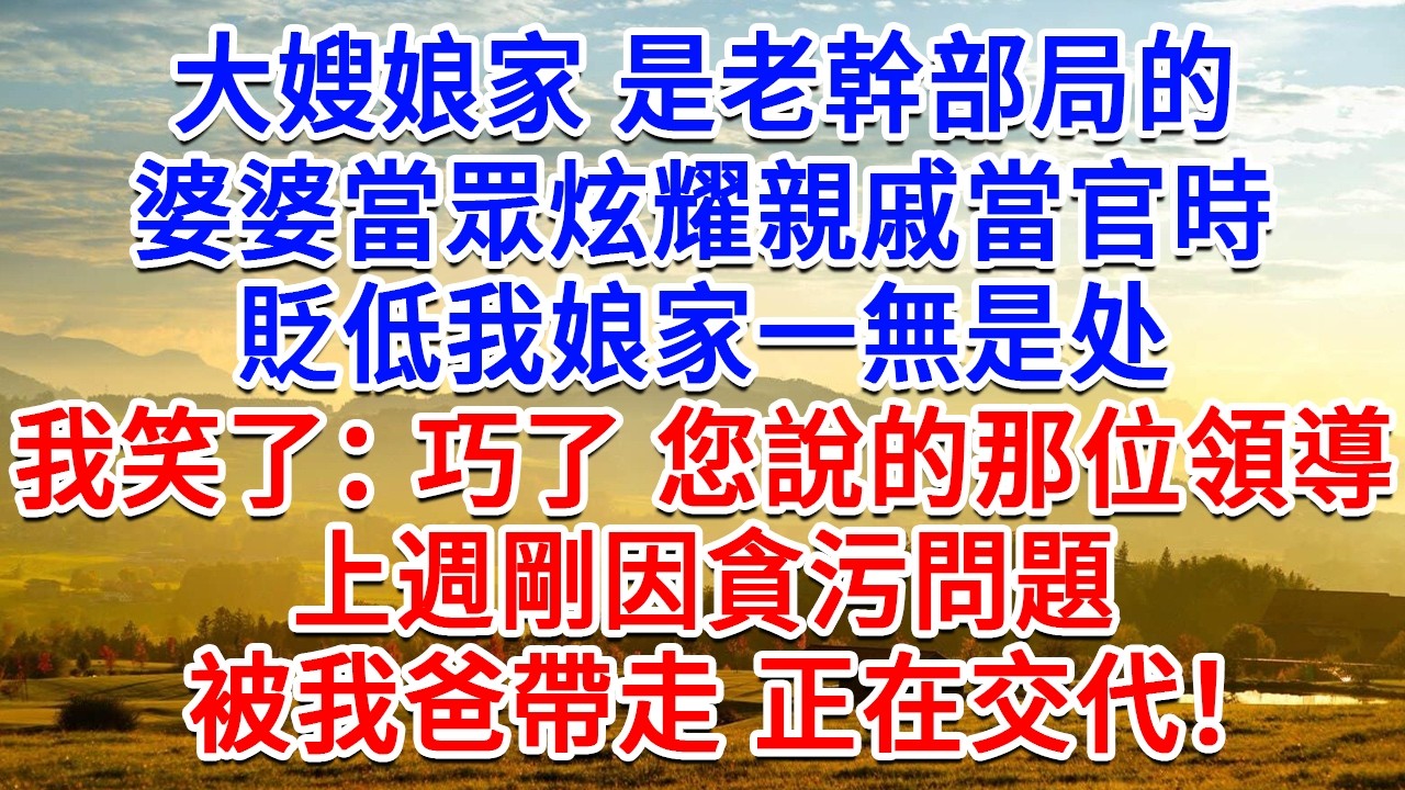 大嫂娘家是老幹部局的，婆婆當眾炫耀親戚當官時，貶低我娘家一無是處，我笑了：巧了 您說的那位領導者，上週剛因貪污問題，被我爸帶走 正在交代！#為人處世#生活經驗#情感故事#故事#小說#戀愛#情感#婚姻