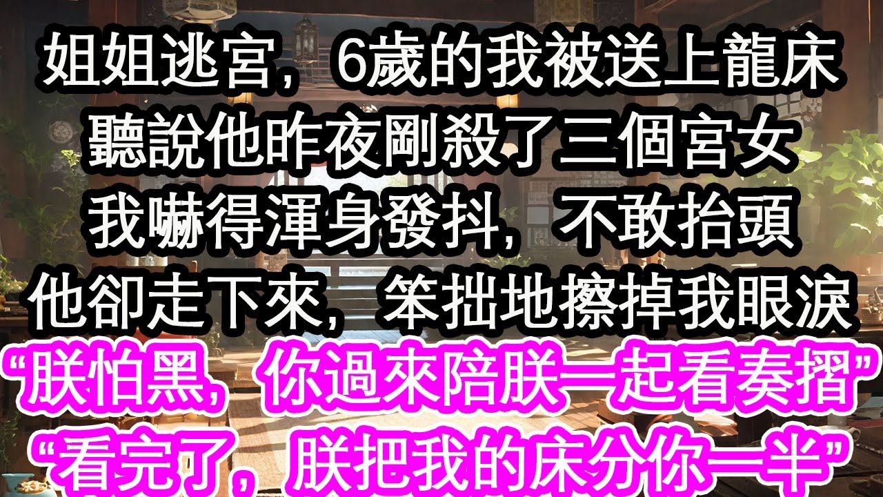 姐姐逃宮，6歲的我被送上龍床聽說他昨夜剛殺了三個宮女我嚇得渾身發抖，不敢抬頭他卻走下來，笨拙地擦掉我眼淚“朕怕黑，你過來陪朕一起看奏摺”“看完了，朕把我的床分你一半”【花開】【愛情】【生活】