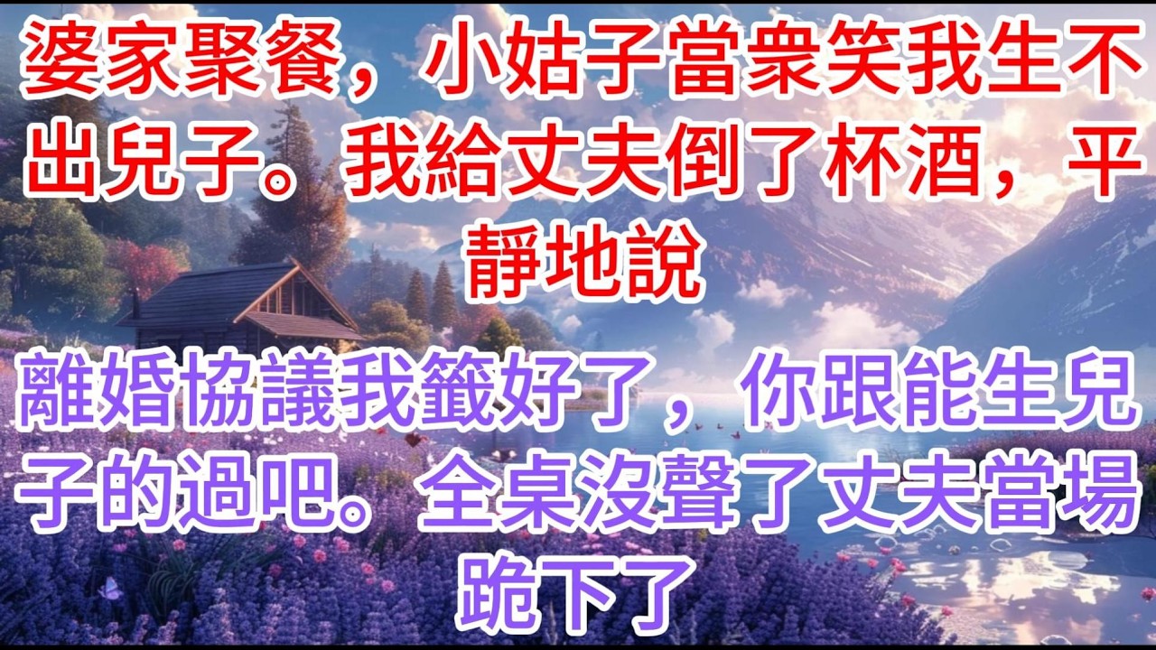 【完结】婆家聚餐，小姑子當衆笑我生不出兒子。我給丈夫倒了杯酒，平靜地說：離婚協議我籤好了，你跟能生兒子的過吧。全桌沒聲了，丈夫當場跪下了