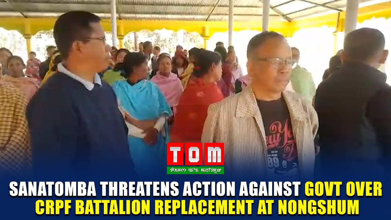 SANATOMBA THREATENS ACTION AGAINST GOVT OVER CRPF BATTALION REPLACEMENT AT NONGSHUM