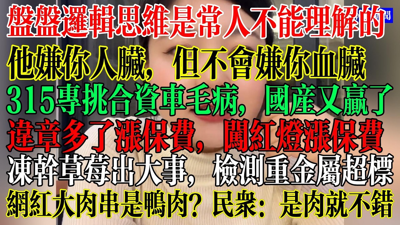 盘盘逻辑思维是常人不能理解的，315专挑合资车毛病，国产车又赢了，冻干草莓出大事，检测重金属超标，违章多了涨保费，想方设法压榨民众  #中國現狀