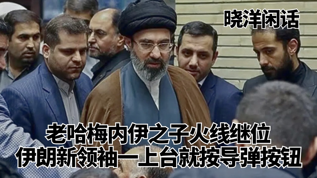老哈梅内伊之子穆杰塔巴火线继位！伊朗新任领袖一上台就按导弹按钮 ｜穆杰塔巴｜哈梅内伊｜世袭｜晓洋闲话