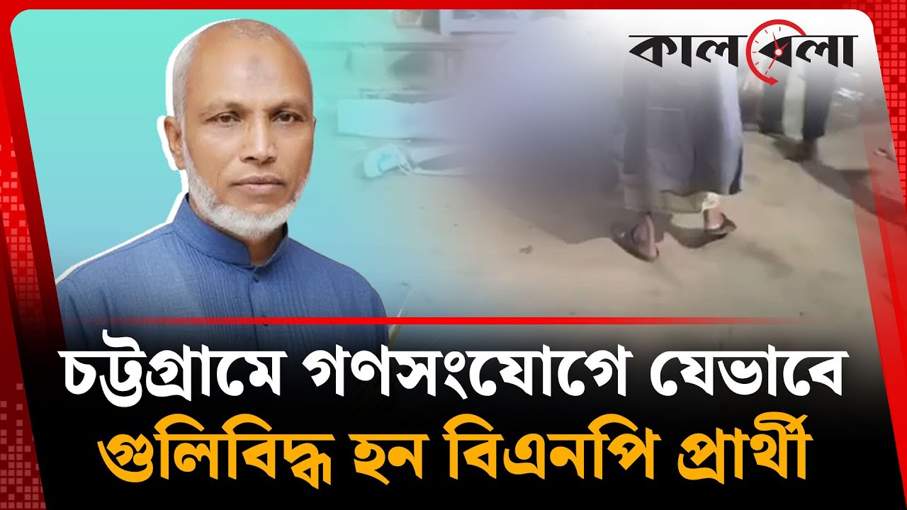 চট্টগ্রামে গণসংযোগে যেভাবে গু'লি'বি'দ্ধ হন বিএনপি প্রার্থী | BNP | Chittagong | Kalbela