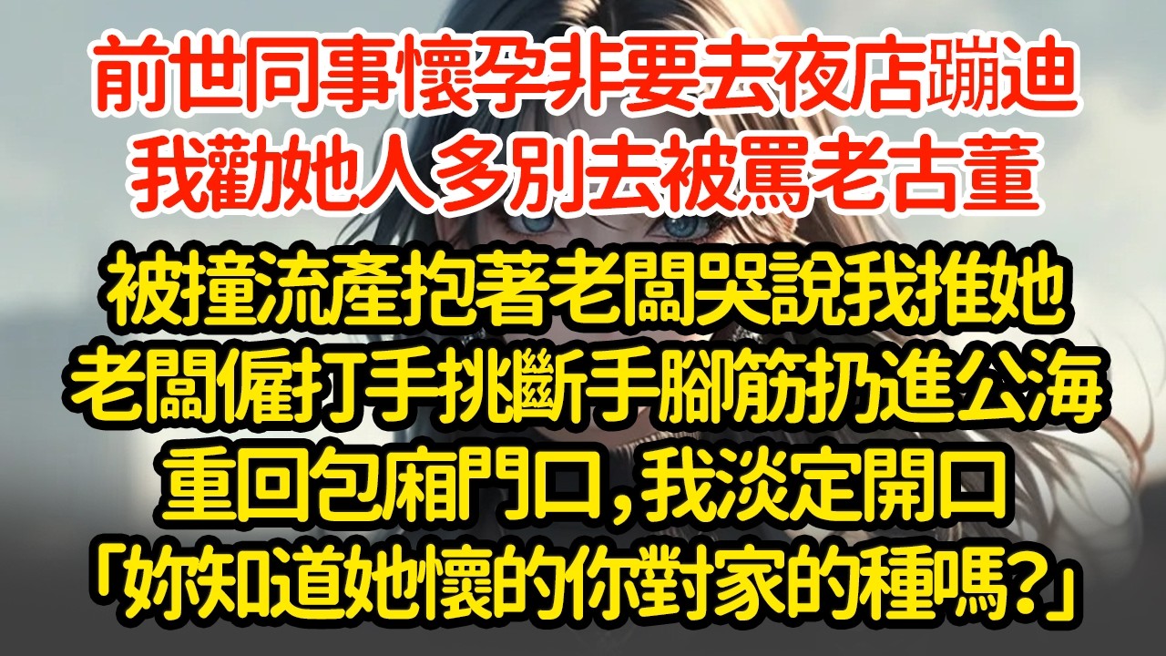 前世同事懷孕非要去夜店蹦迪，我勸她人多別去被罵老古董，被撞流產抱著老闆哭說我推她老闆僱打手挑斷手腳筋扔進公海重回包廂門口，我淡定開口「妳知道她懷的是你對家的種嗎？」