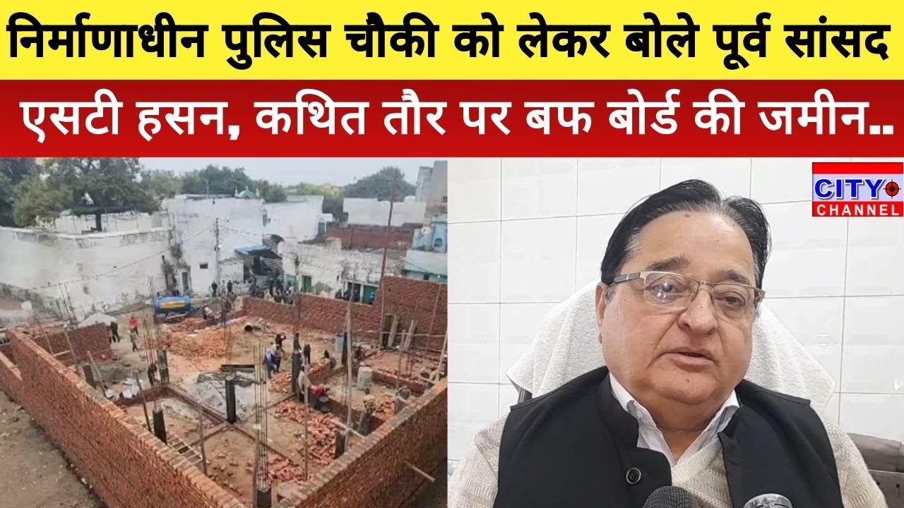 Moradabad: शाही मस्जिद के सामने निर्माणाधीन पुलिस चौकी को लेकर पूर्व सांसद एसटी हसन ने जताई चिंता
