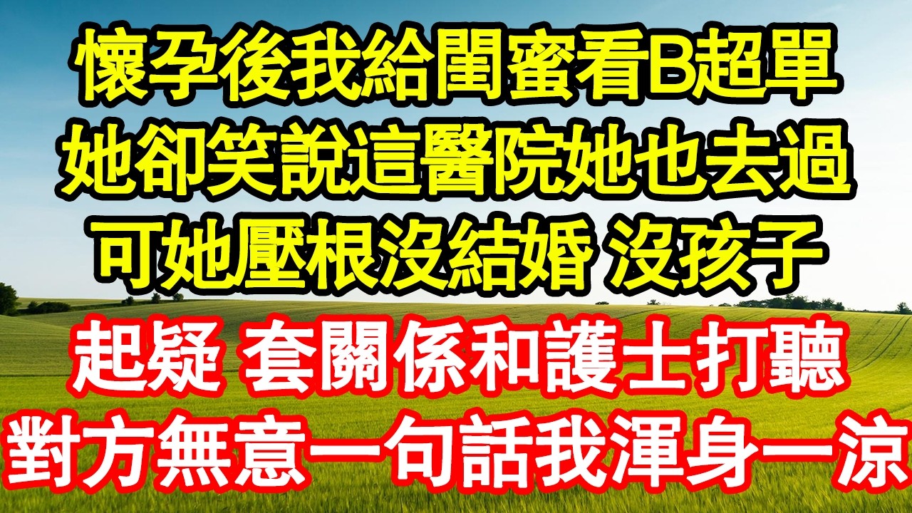 懷孕後我給閨蜜看B超單，她卻笑說這醫院她也去過，可她壓根沒結婚 沒孩子，起疑 套關係和護士打聽，對方無意一句話我渾身一涼真情故事會|老年故事|情感需求|養老|家庭正能量