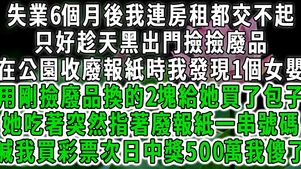 失業6個月後我連房租都交不起，只好趁天黑出門撿撿廢品，在公園收廢報紙時我發現1個女嬰，用剛撿廢品換的2塊給她買了包子，她吃著突然指著廢報紙一串號碼
喊我買彩票次日中獎500萬我傻了。#荷上清風 #爽文