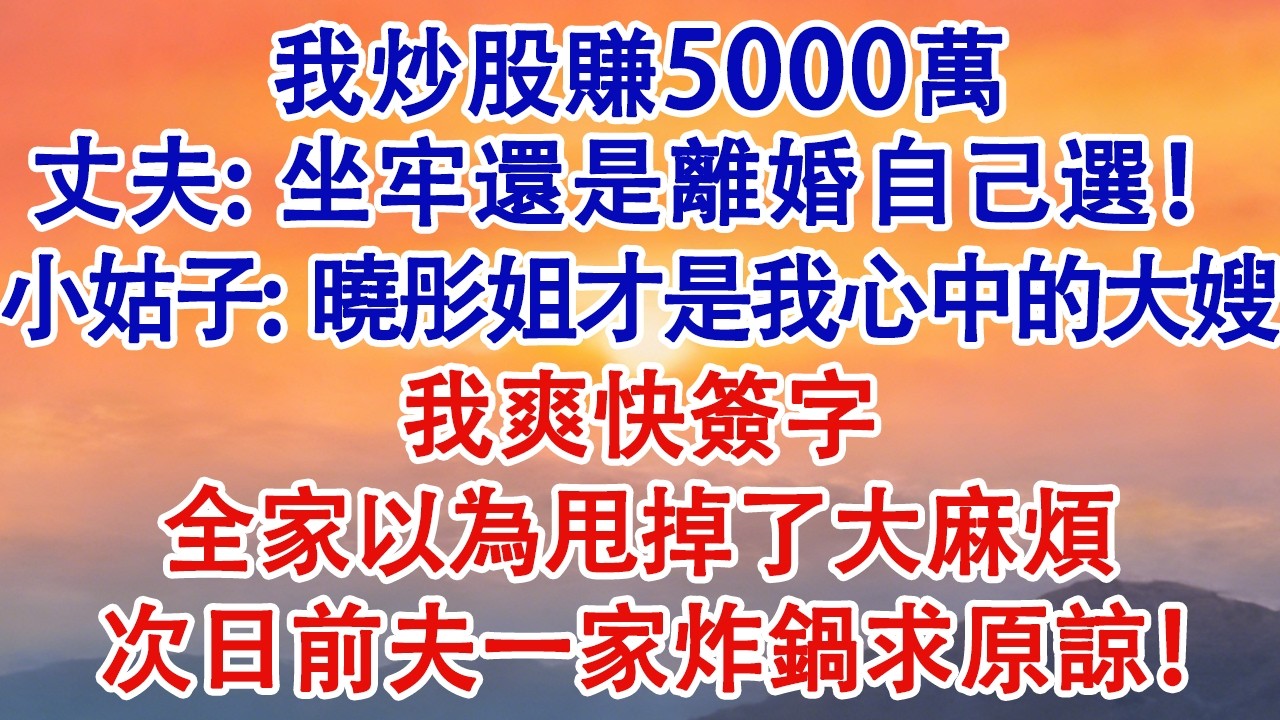 我炒股賺5000萬。丈夫：坐牢還是離婚自己選！小姑子：曉彤姐才是我心中的大嫂！我爽快簽字。全家以為甩掉了大麻煩。次日，前夫一家炸鍋求原諒！#婆媳 #家庭 #婚姻 #情感故事