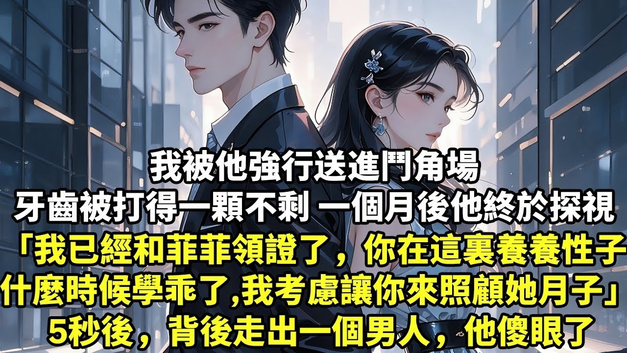 我被他強行送進鬥角場 牙齒被打得一顆不剩 一個月後他終於來探視 「我已經和菲菲領證了，你在這裏好好養養性子 什麼時候學乖了，我就考慮讓你回來照顧她月子」 5秒後，背後走出一個男人，他傻眼了【現