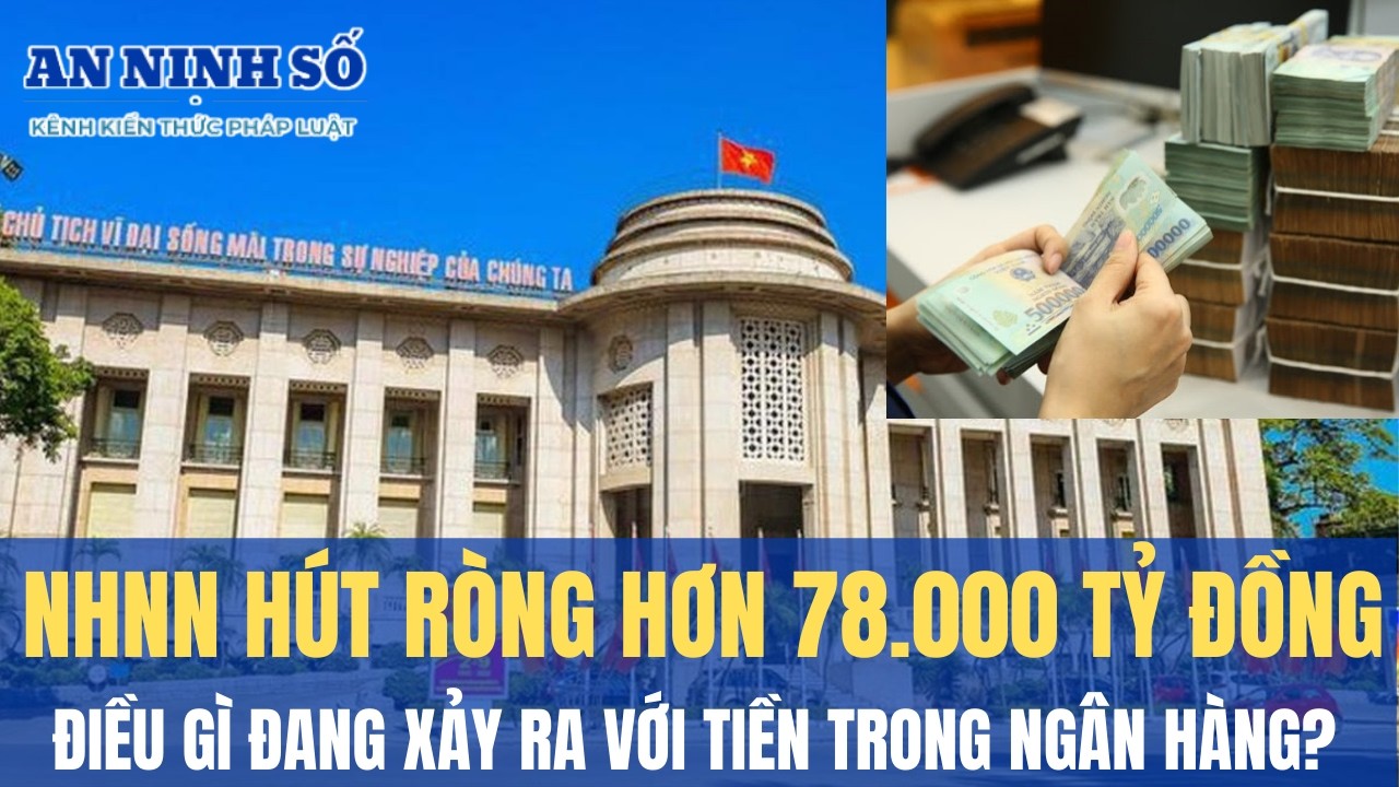 Ngân hàng Nhà nước hút ròng hơn 78.000 tỷ đồng: Điều gì đang xảy ra với tiền trong ngân hàng?