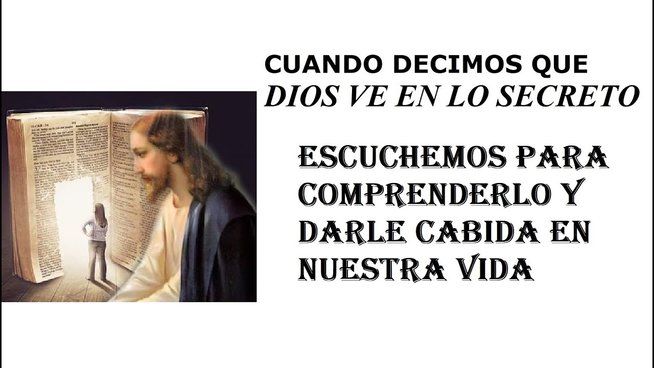 CUANDO DECIMOS QUE DIOS VE EN LO SECRETO ESCUCHEMOS PARA COMPRENDERLO Y DARLE CABIDA EN NUESTRA VIDA