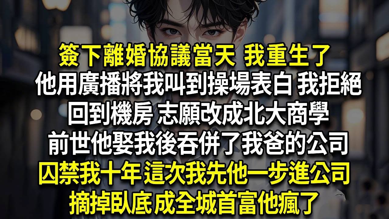 簽下離婚協議當天 我重生了，他用廣播將我叫到操場表白 我拒絕，回到機房 志願改成北大商學，前世他娶我後吞併了我爸的公司，囚禁我十年 這次我先他一步進公司，摘掉臥底 成全城首富他瘋了
