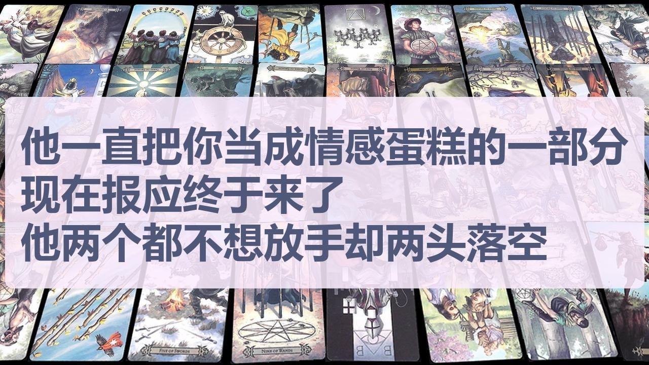 Tarot✨他一直把你当成情感蛋糕的一部分，现在报应终于来了，他两个都不想放手却两头落空