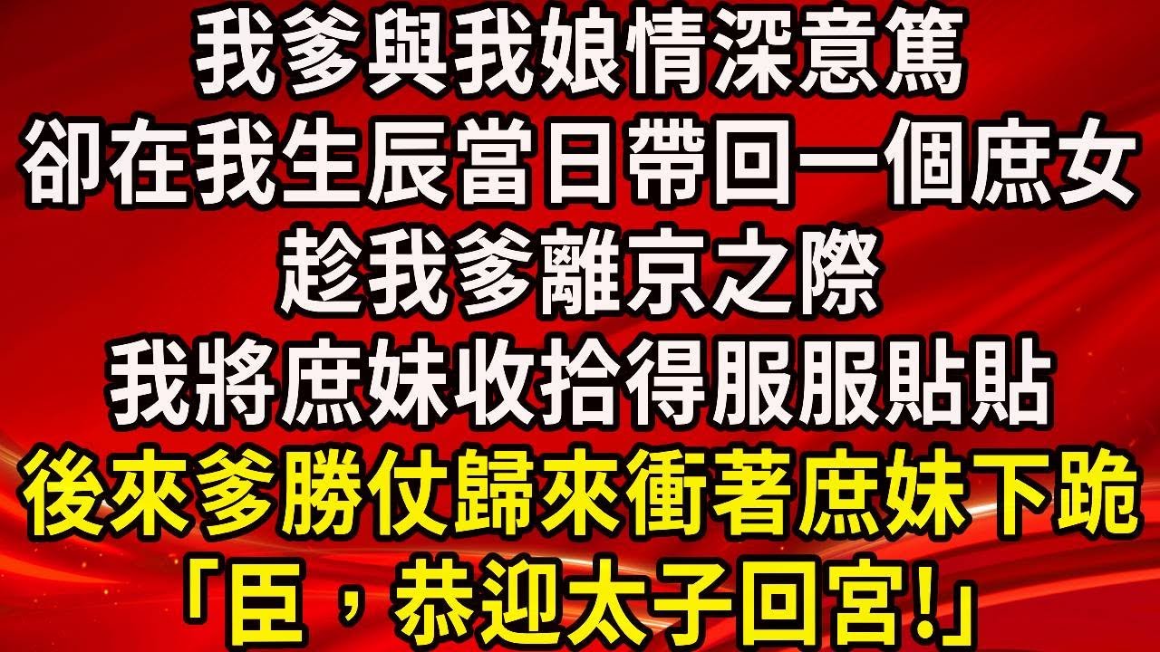 我爹與我娘情深意篤。卻在我生辰當日帶回一個庶女，趁我爹離京之際，我將庶妹收拾得服服貼貼，後來爹勝仗歸來衝著庶妹下跪「臣，恭迎太子回宮!」#生活經驗#情感故事#養老#睡前故事