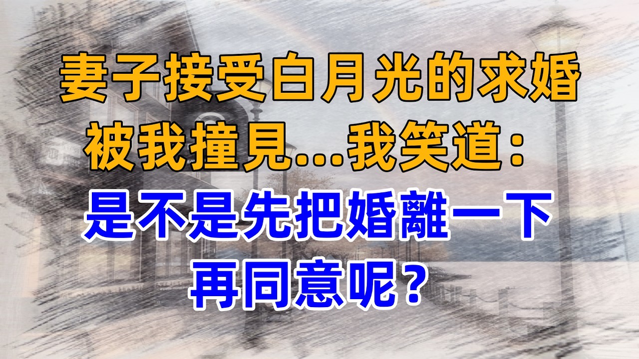 妻子接受白月光的求婚，被我撞見，我笑道：是不是先把婚離一下，再同意呢？
