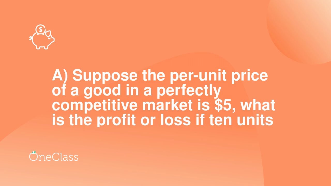 A Suppose the per-unit price of a good in a perfectly competitive market is $5, what is the profit