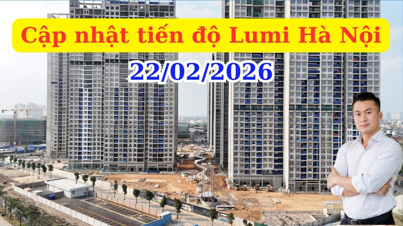 Tập 87: Cập nhật tiến độ mới nhất Lumi Hà Nội ngày 22/02/2026 | Cường Lumi: 0985111925 zalo
