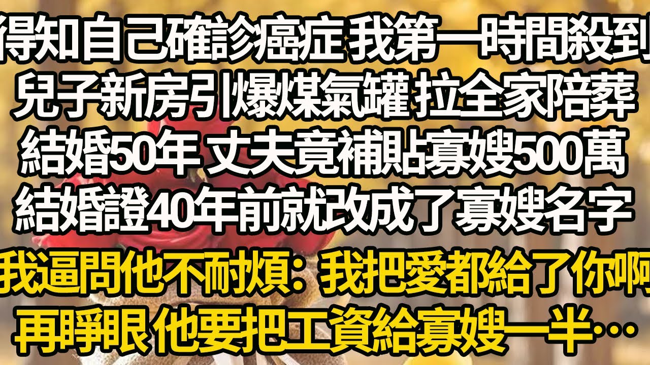 得知自己確診癌症 我第一時間殺到兒子新房引爆煤氣罐，拉全家陪葬，結婚50年 丈夫竟補貼寡嫂500萬，結婚證40年前就改成了寡嫂名字，我逼問他不耐煩：我把愛都給了你啊，再睜眼 他要把工資給寡嫂一半…