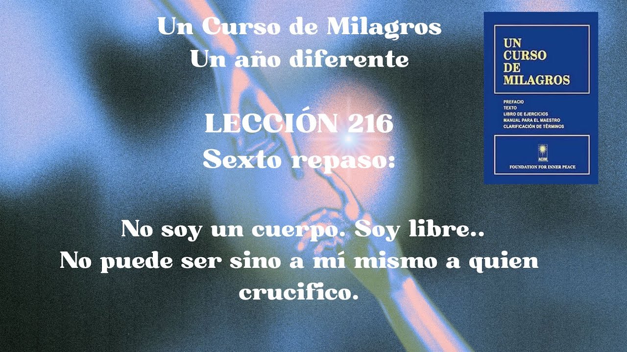 UCDM 216. No soy un cuerpo soy libre..... No  puede ser sino a mí mismo a quien crucifico.