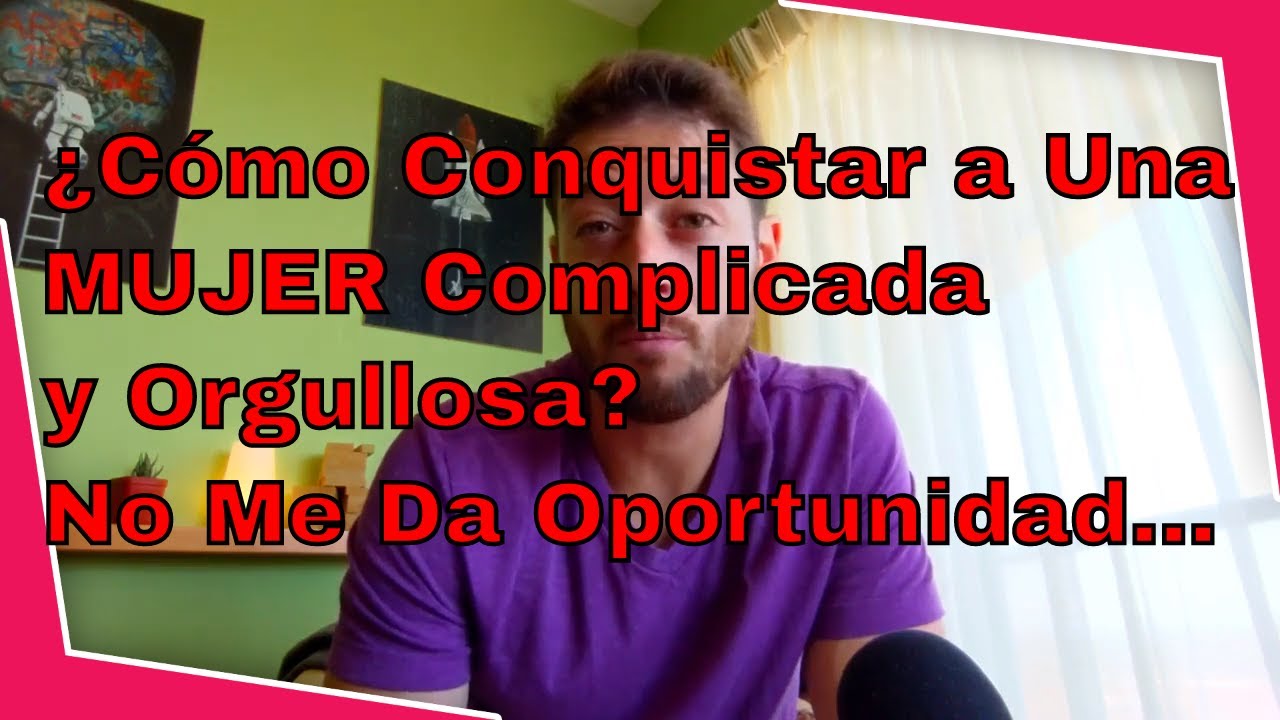 ¿Cómo Conquistar a Una MUJER Complicada y Orgullosa? No Me Da Oportunidad...