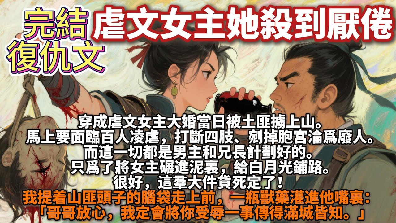 完結爽文：虐文女主她殺到厭倦。我穿成虐文女主大婚當日被土匪擄上山。馬上要面臨百人凌虐，打斷四肢、剜掉胞宮淪爲廢人。 而這一切都是男主和兄長計劃好的。 只爲了將女主碾進泥裏，給白月光鋪路。