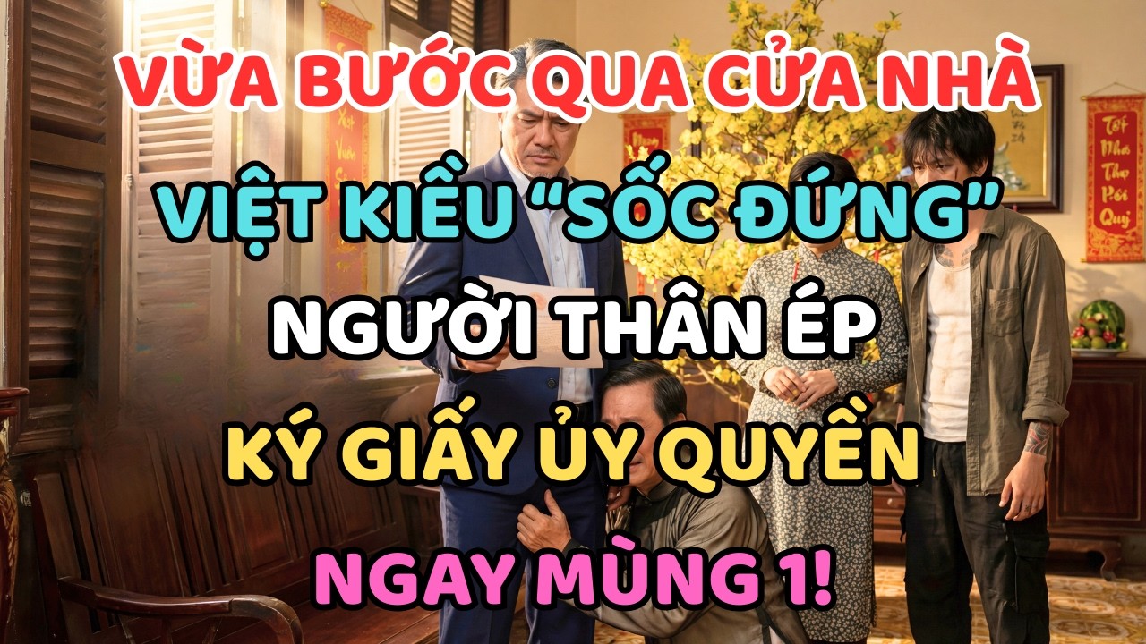 VỪA BƯỚC QUA CỬA NHÀ, VIỆT KIỀU “SỐC ĐỨNG”: NGƯỜI THÂN ÉP KÝ GIẤY ỦY QUYỀN NGAY MÙNG 1!