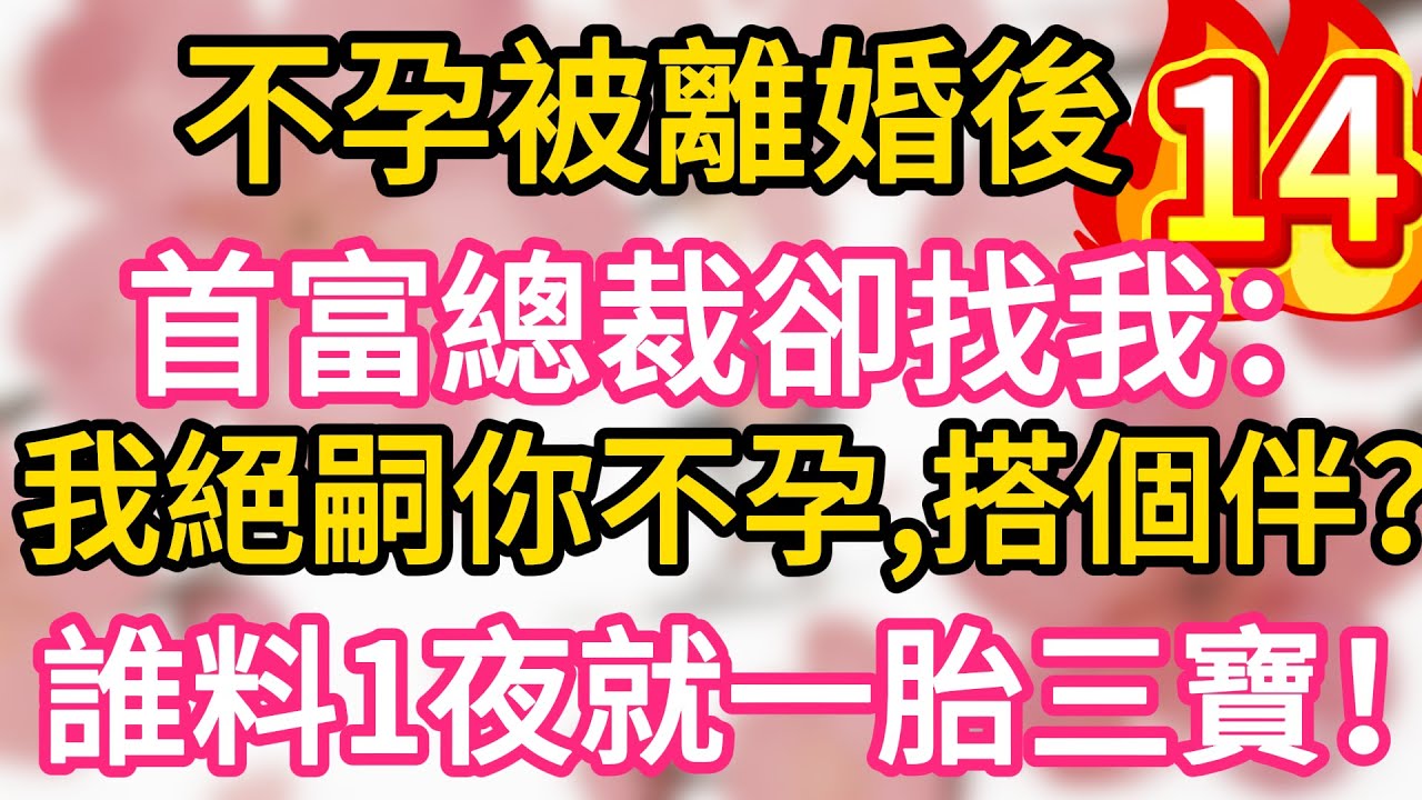 【14】不孕被離婚後，首富總裁卻找我：我絕嗣你不孕，搭個伴？誰料一夜我就懷上三胞胎！一胎三寶！