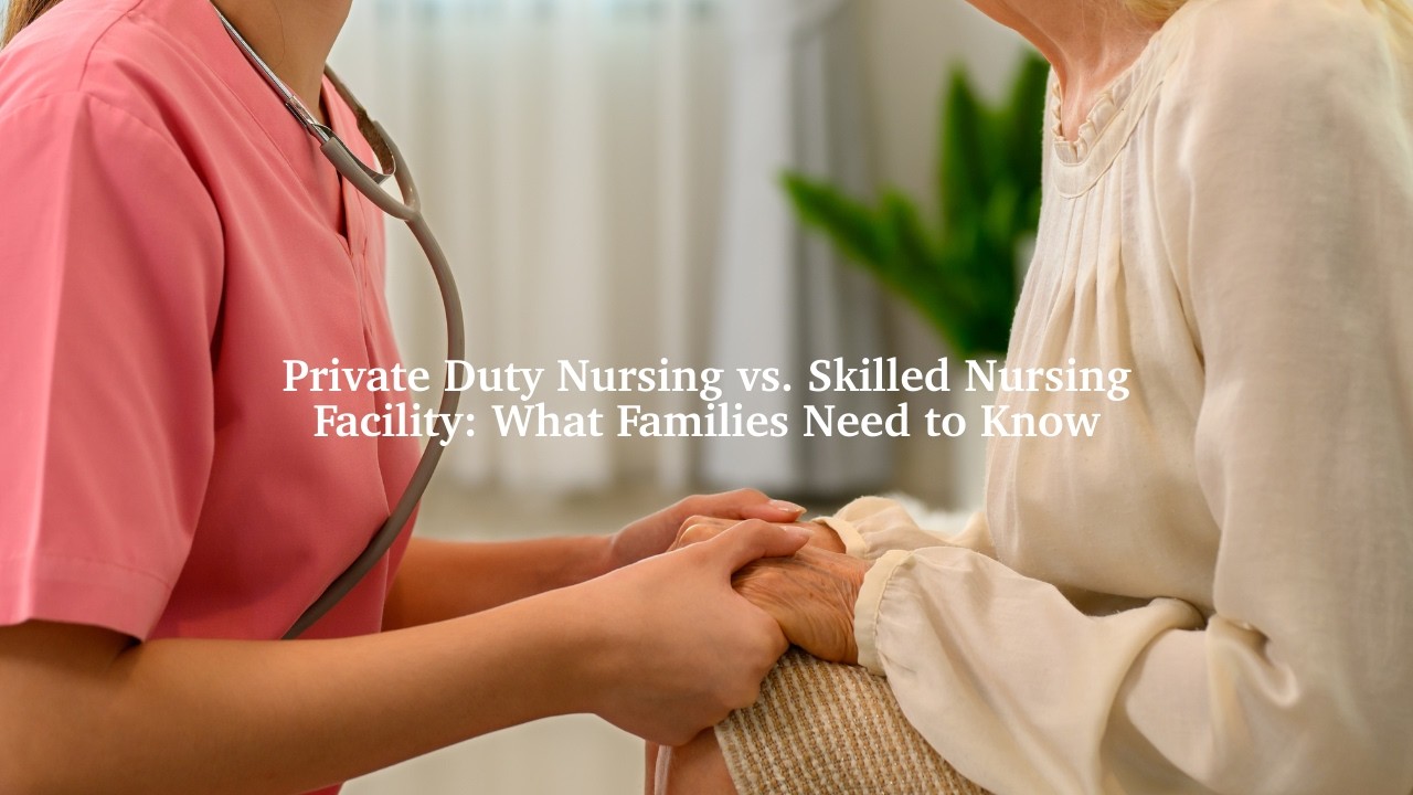 Private Duty Nursing vs. Skilled Nursing Facility: What Families Need to Know