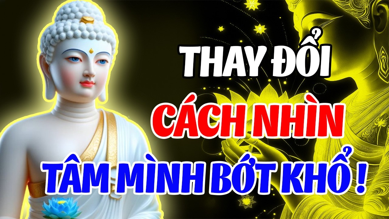 Thay Đổi Cách Nhìn, Tâm Tự Nhiên Bớt Muộn Phiền – Cuộc Đời Hạnh Phúc Hơn | Lời Phật Dạy