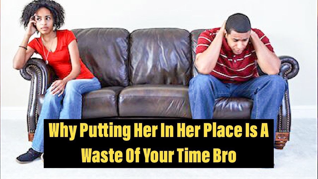 Why Putting Her In Her Place Is A Waste Of Your Time Bro