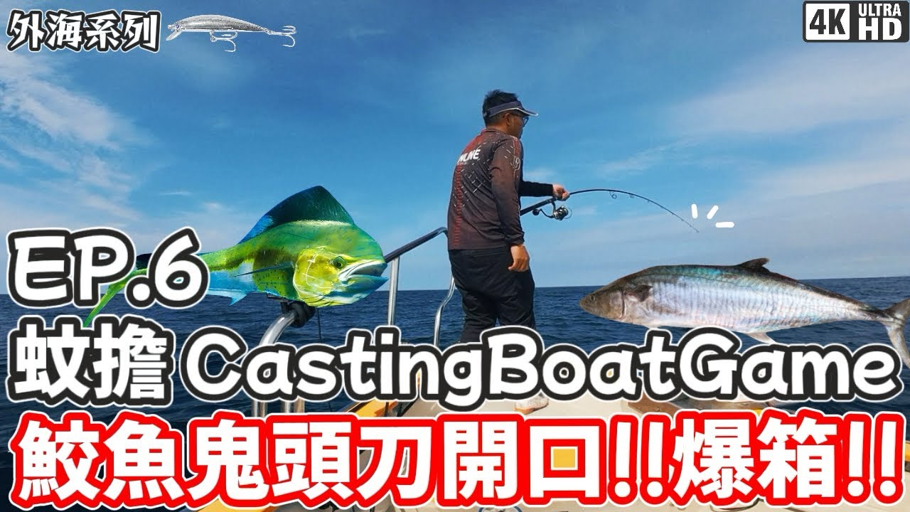 【外海系列】蚊擔Casting Boat Game #6｜蚊擔｜鮫魚 鬼頭刀 海狼｜鮫魚鬼頭刀開口!!爆箱!!｜4K｜奸仔