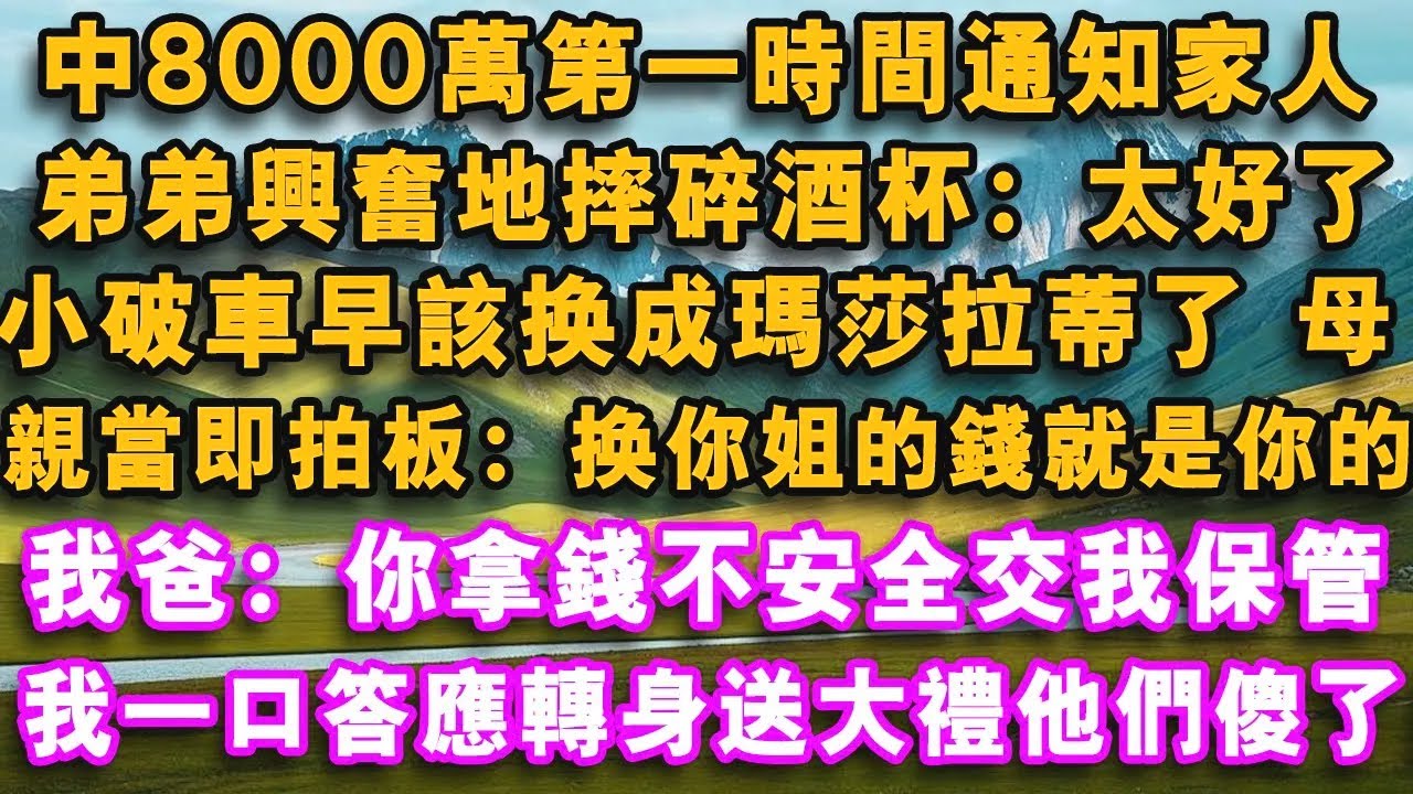 彩票中8000萬第一時間通知家人，弟弟興奮地摔碎酒杯：太好了，小破車早該換成瑪莎拉蒂了，母親當即拍板：換，你姐的錢就是你的，我爸：你拿著錢不安全交我保管，我一口答應轉身送上大禮他們傻了！#心聲故事會
