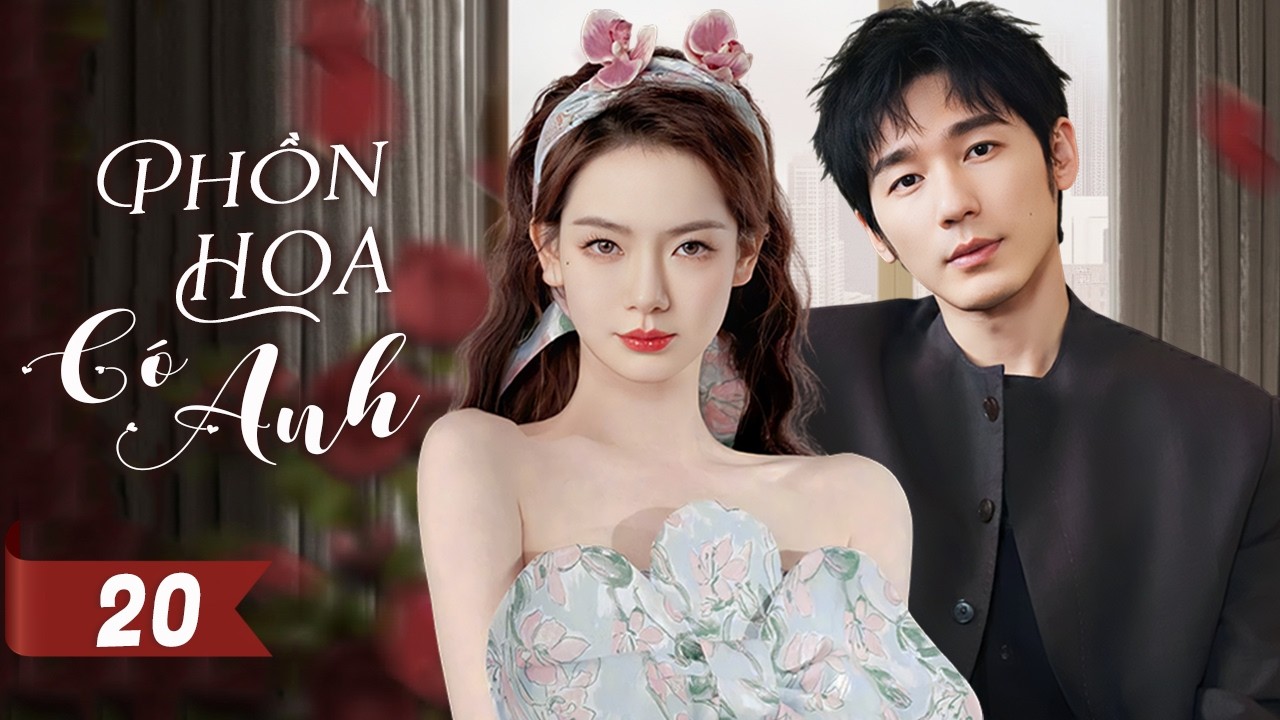 PHỒN HOA CÓ ANH - Tập 20 | Tiểu Thư Sa Cơ Đấu Trí Cùng Tổng Tài Bá Đạo, Yêu Từ Lúc Nào Không Hay