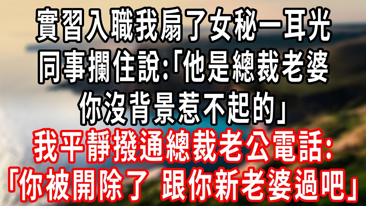實習入職我扇了女秘一耳光，同事攔住說:｢他是總裁老婆，你沒背景惹不起的｣我平靜撥通總裁老公電話:｢你被開除了，跟你新老婆過吧｣#情感故事 #人生感悟 #生活经验