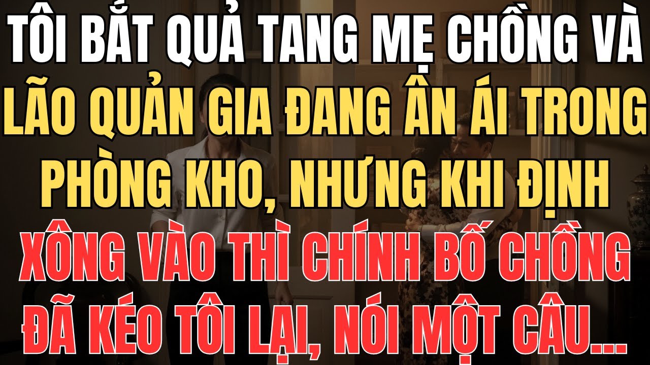 Bắt Quả Tang Mẹ Chồng Và Lão Quản Gia Ân Ái Trong Phòng Kho. Tôi Định Xông Vào, Bố Chồng Ngăn Lại…