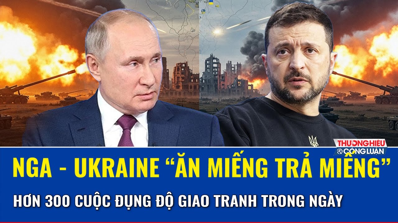 TOÀN CẢNH THẾ GIỚI 1/2: Nga - Ukraine “ăn miếng trả miếng”, hơn 300 cuộc đụng độ trong ngày