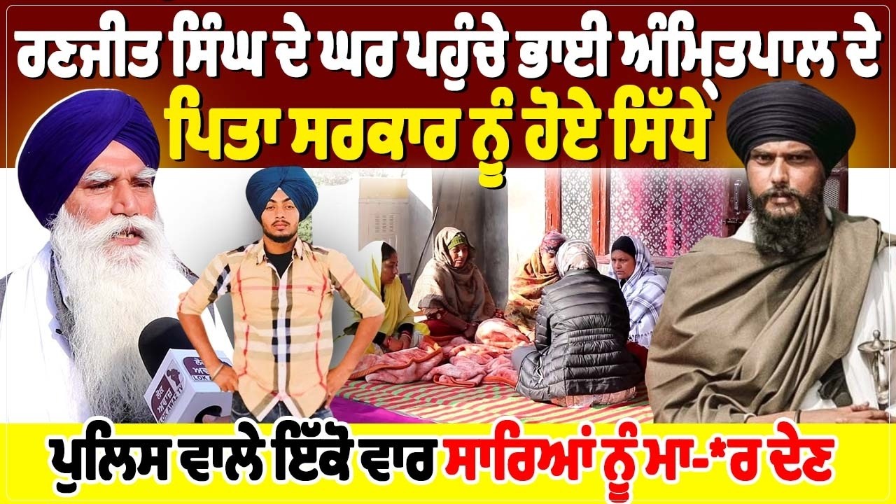 ਰਣਜੀਤ ਸਿੰਘ ਦੇ ਘਰ ਪਹੁੰਚੇ ਭਾਈ ਅੰਮ੍ਰਿਤਪਾਲ ਦੇ ਪਿਤਾ ਸਰਕਾਰ ਨੂੰ ਹੋਏ ਸਿੱਧੇ, ਪੁਲਿਸ ਵਾਲੇ ਇੱਕੋ ਵਾਰ