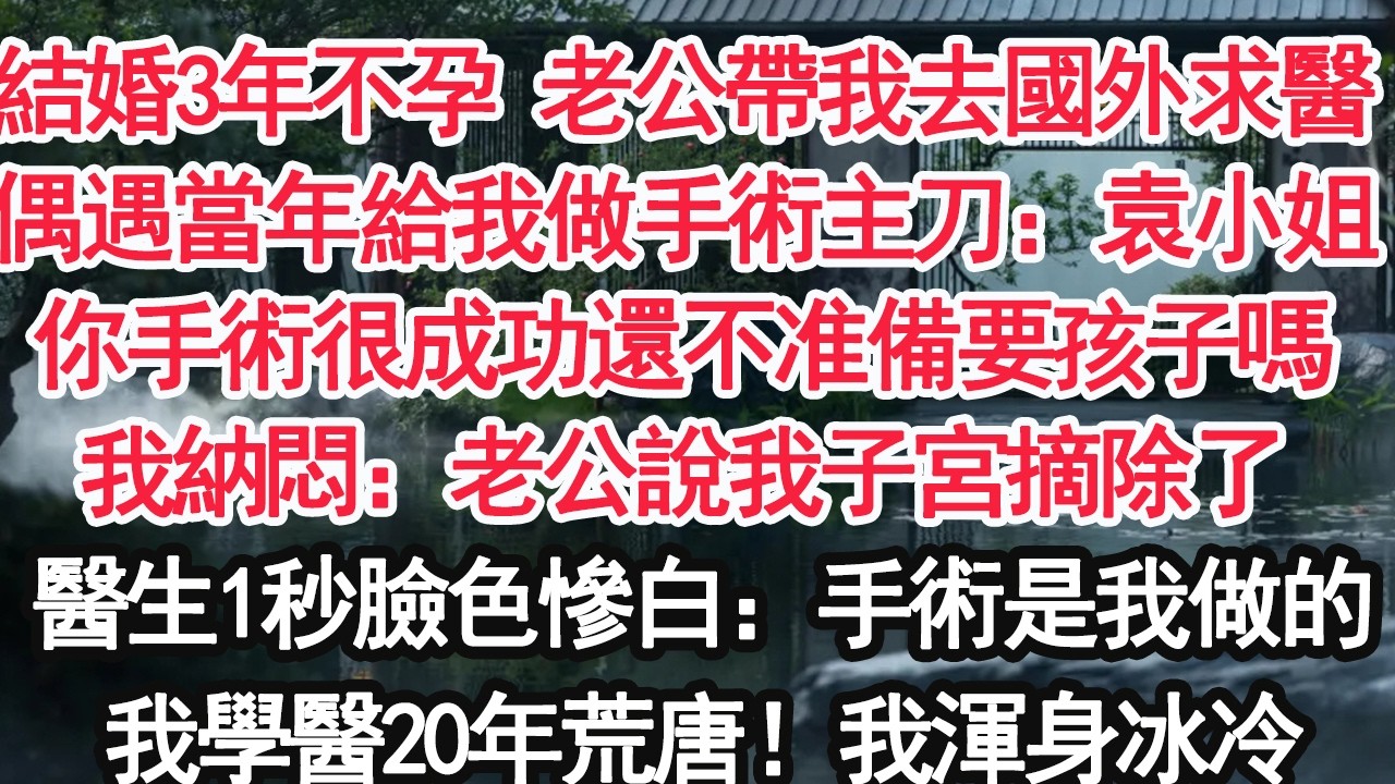 結婚3年不孕 老公帶我去國外求醫偶遇當年給我做手術的主刀：袁小姐你手術很成功還不准備要孩子嗎我納悶：老公說我子宮摘除了醫生1秒臉色慘白：手術是我做的我學醫20年荒唐！我渾身冰冷【顧亞男】【大女主】