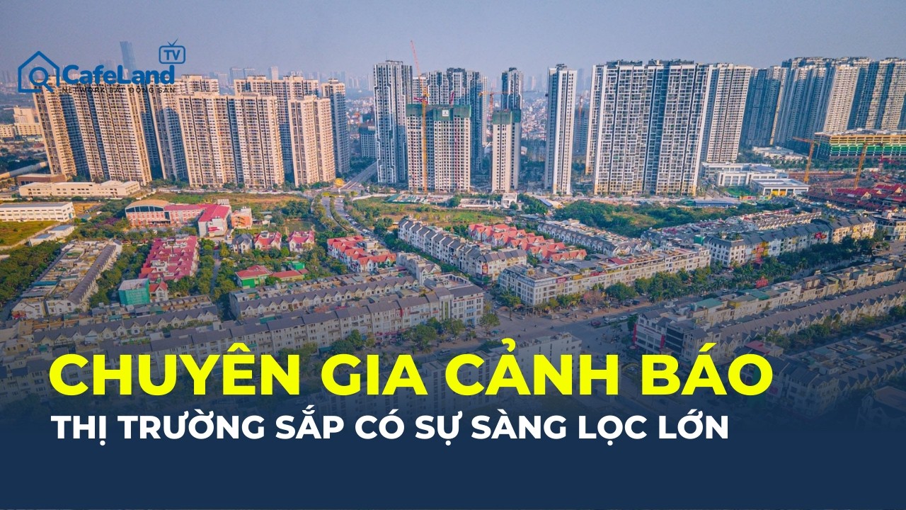 CHUYÊN GIA CẢNH BÁO: Thị trường BĐS sắp có cuộc SÀNG LỌC MẠNH | CafeLand