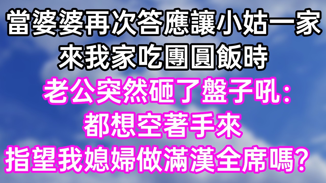 當婆婆再次答應讓小姑一家！來我家吃團圓飯時！老公突然砸了盤子吼：&ldquo;都想空著手來！指望我媳婦做滿漢全席嗎？&rdquo;#幸福生活#為人處世#生活經驗#情感故事#婆媳故事#子女孝順#孝順#子女不孝