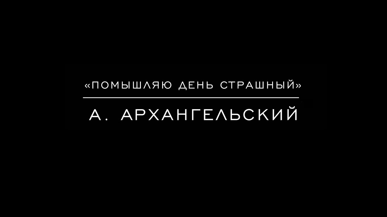 «Помышляю день страшный» А. Архангельский
