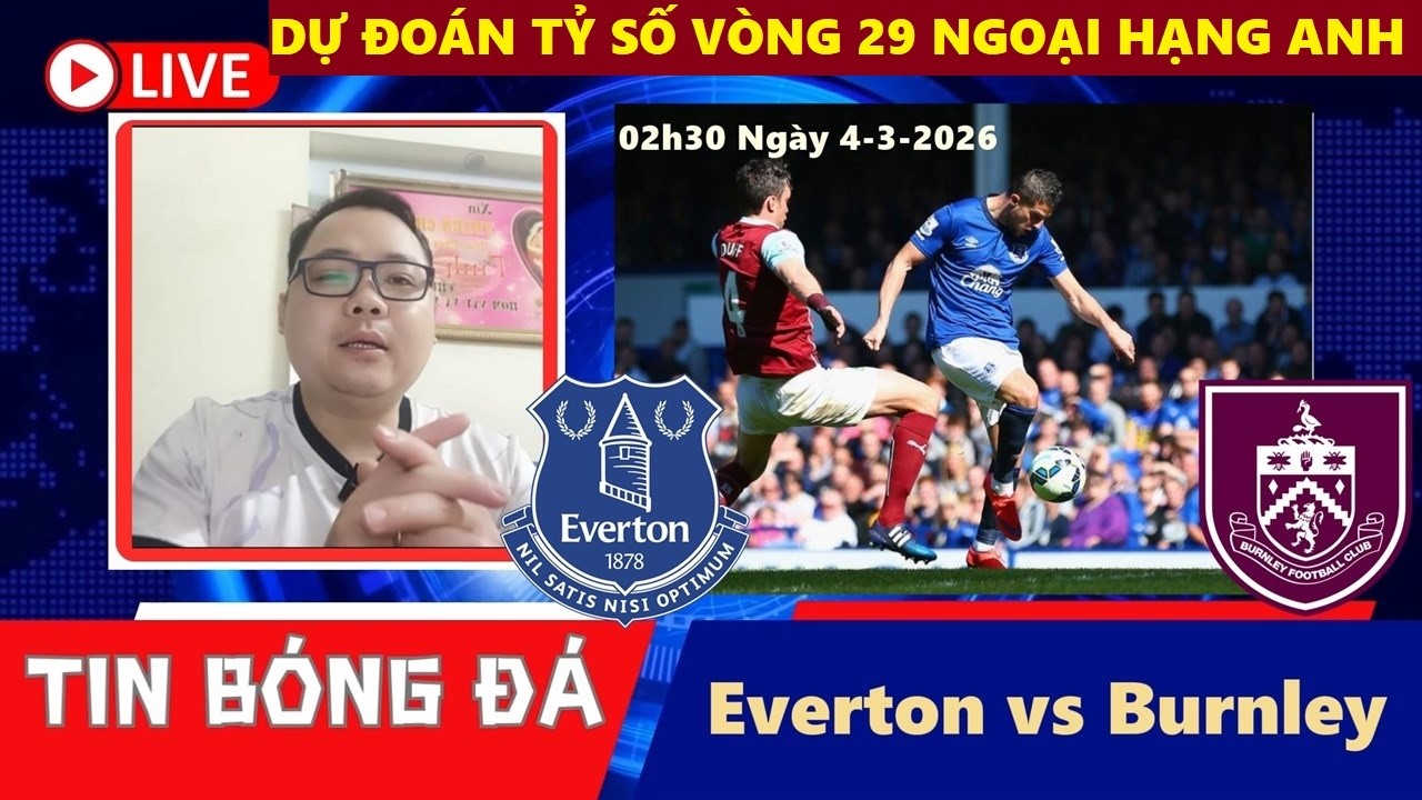 DỰ ĐOÁN TỶ SỐ I EVERTON vs BURNLEY, 02h30 NGÀY 4/3 VÒNG 29 NGOẠI HẠNG ANH 2025/26, NHẬN ĐỊNH BÓNG ĐÁ