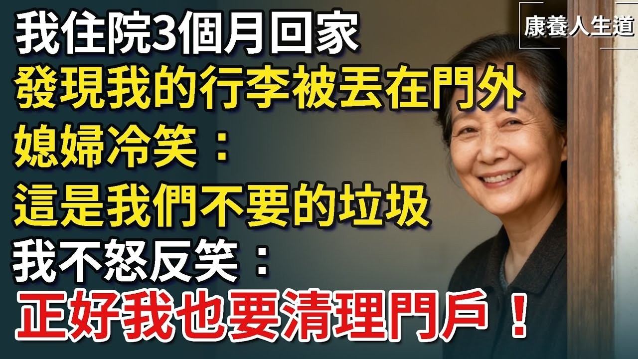 我住院3個月回家，發現我的行李全被丟在門外，媳婦冷笑：這是我們不要的垃圾，我微笑不語：正好我也要清理門戶！【康養人生道】 #康養人生道 #上了年紀該明白的事 #養老 #聰明老人 #長壽秘密 #延