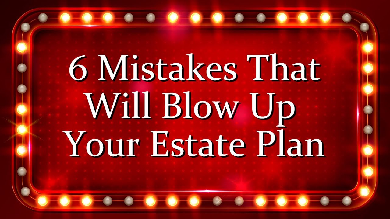 6 Mistakes That Blow Up Your Estate Plan