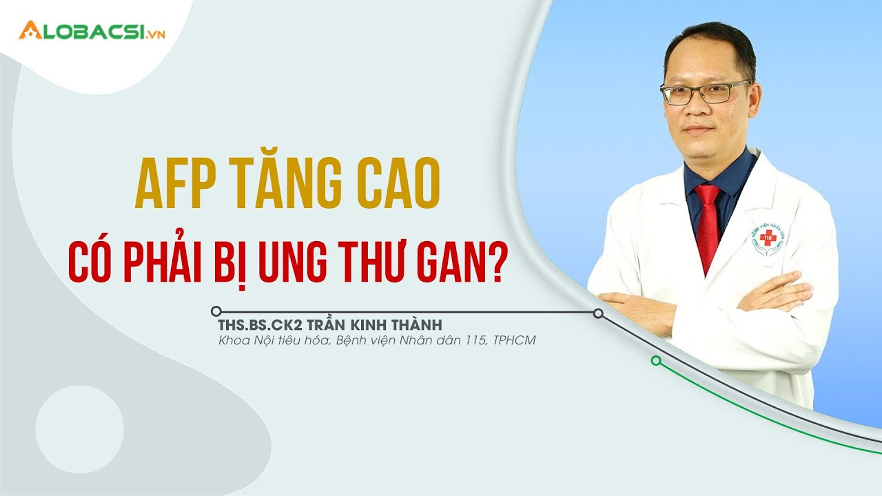 Nồng Độ AFP Tăng Cao Có Phải Bị Ung Thư Gan? ThS.BS.CK2 Trần Kinh Thành