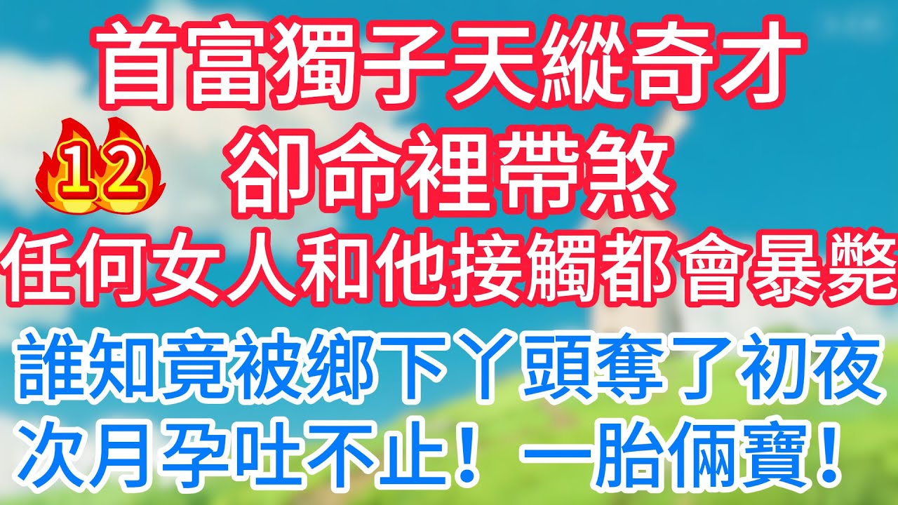 第十二集：首富獨子天縱奇才卻命裡帶煞！任何女人和他接觸都會暴斃！誰知竟被鄉下丫頭奪了初夜，次月孕吐不止！一胎倆寶！