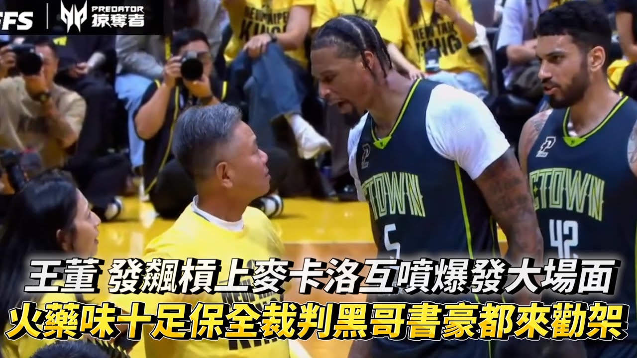 王董 發飆槓上麥卡洛互噴爆發大場面 火藥味十足保全裁判黑哥書豪都來勸架 PLG季後賽 福爾摩沙夢想家 VS 新北國王