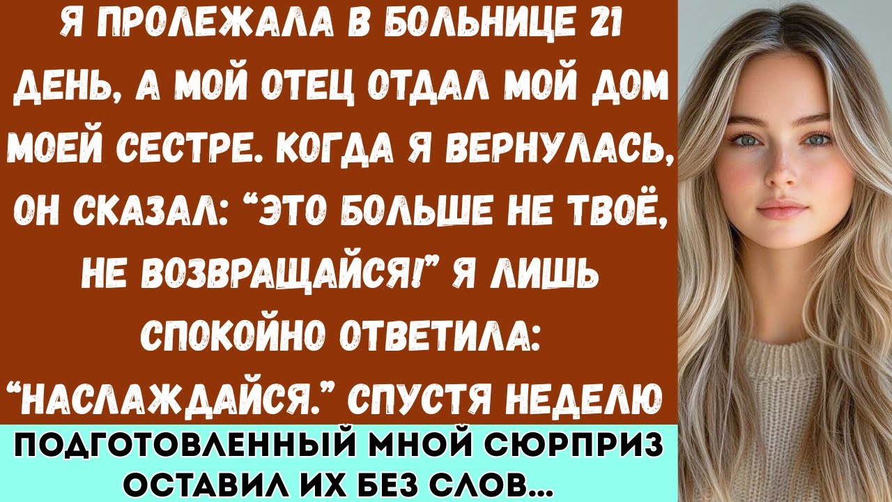 Я пролежала в больнице 21 день, а мой отец отдал мой дом моей сестре. Когда я вернулась, он сказал